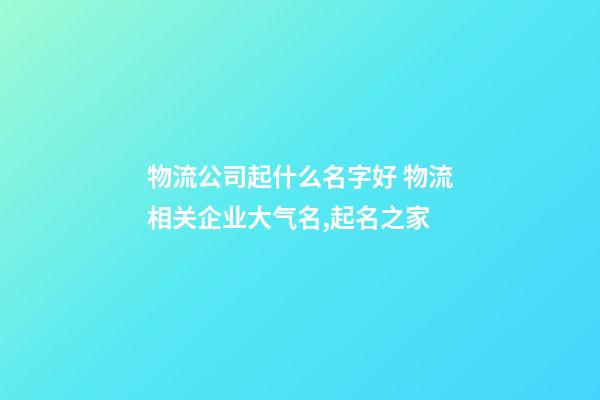 物流公司起什么名字好 物流相关企业大气名,起名之家-第1张-公司起名-玄机派